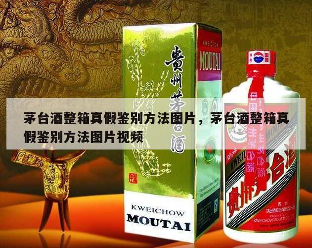 茅台酒整箱真假鉴别方法图片，茅台酒整箱真假鉴别方法图片视频