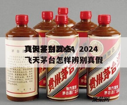 飞天茅台2024
真假鉴别要点，2024
飞天茅台怎样辨别真假