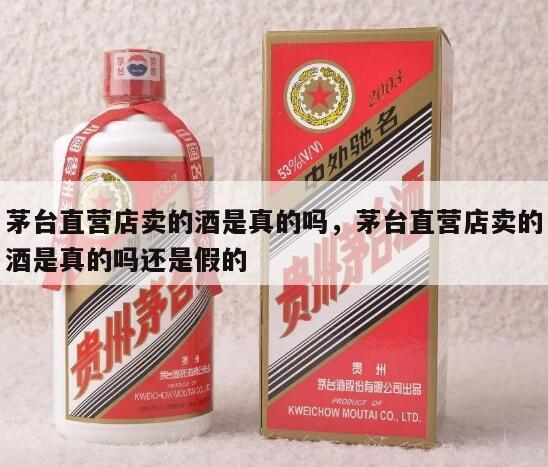 茅台直营店卖的酒是真的吗，茅台直营店卖的酒是真的吗还是假的