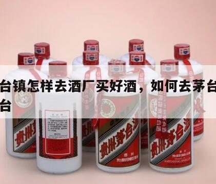 到茅台镇怎样去酒厂买好酒，如何去茅台酒厂买茅台