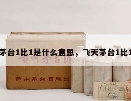 茅台1比1是什么意思，飞天茅台1比1