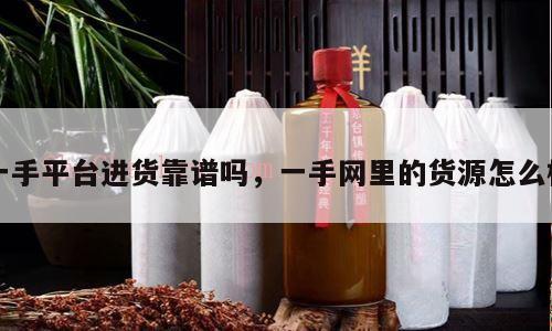 一手平台进货靠谱吗，一手网里的货源怎么样