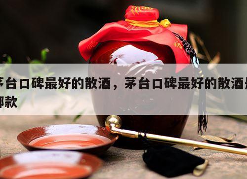 茅台口碑最好的散酒，茅台口碑最好的散酒是哪款