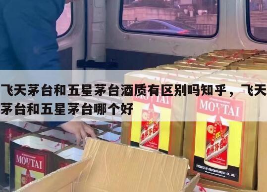 飞天茅台和五星茅台酒质有区别吗知乎，飞天茅台和五星茅台哪个好