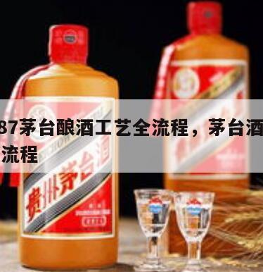 12987茅台酿酒工艺全流程，茅台酒酿造工艺流程