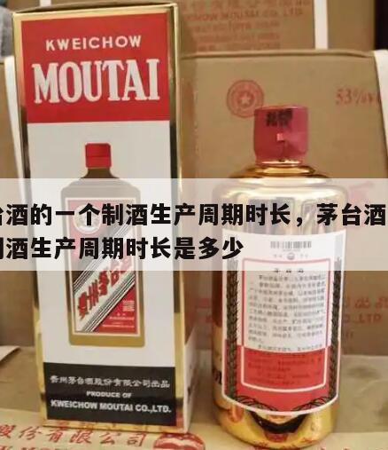 茅台酒的一个制酒生产周期时长，茅台酒的一个制酒生产周期时长是多少