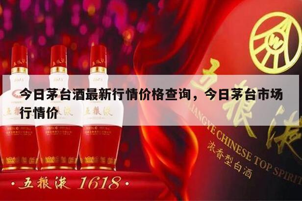 今日茅台酒最新行情价格查询，今日茅台市场行情价