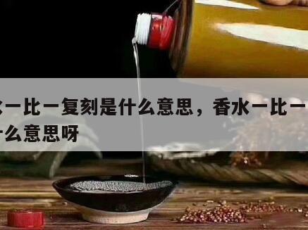 香水一比一复刻是什么意思，香水一比一复刻是什么意思呀