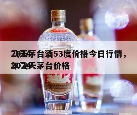 2024
飞天茅台酒53度价格今日行情，2024
年飞天茅台价格
