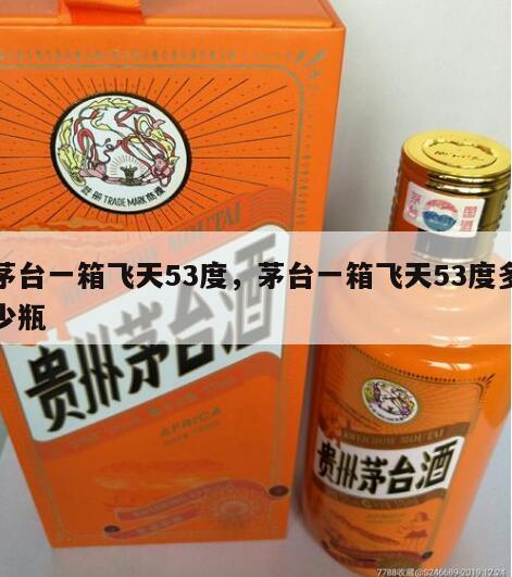 茅台一箱飞天53度，茅台一箱飞天53度多少瓶