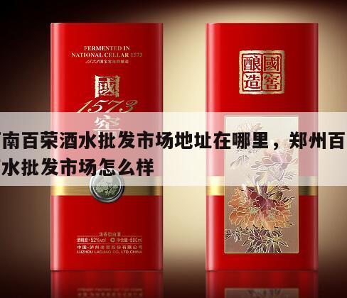 河南百荣酒水批发市场地址在哪里，郑州百荣酒水批发市场怎么样