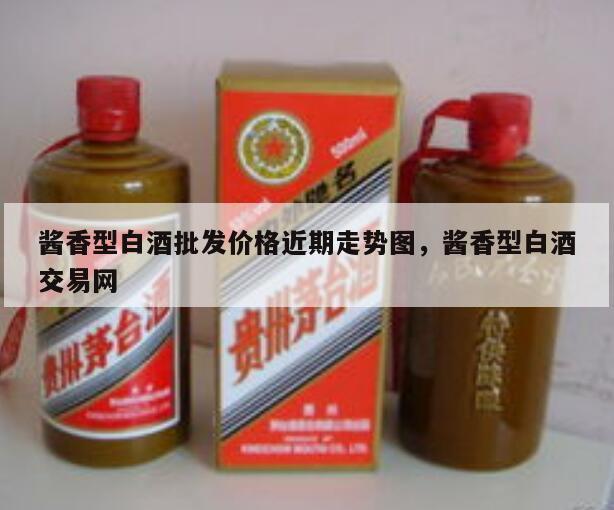 酱香型白酒批发价格近期走势图，酱香型白酒交易网