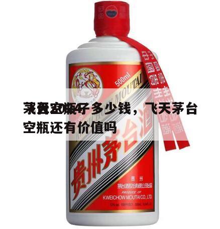 飞天2024
茅台空瓶子多少钱，飞天茅台空瓶还有价值吗