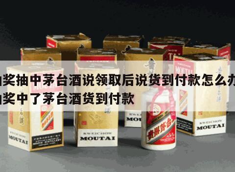 抽奖抽中茅台酒说领取后说货到付款怎么办，抽奖中了茅台酒货到付款