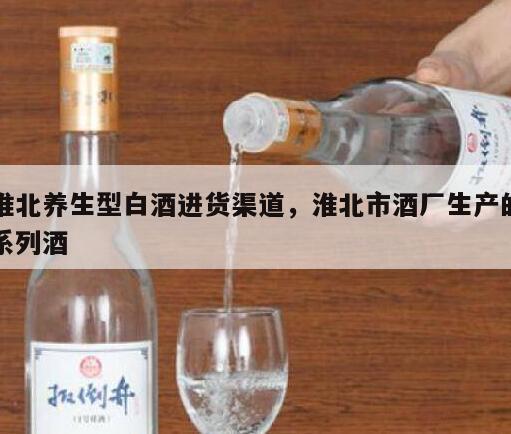淮北养生型白酒进货渠道，淮北市酒厂生产的系列酒