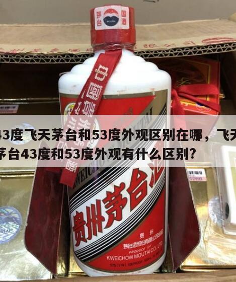 43度飞天茅台和53度外观区别在哪，飞天茅台43度和53度外观有什么区别?