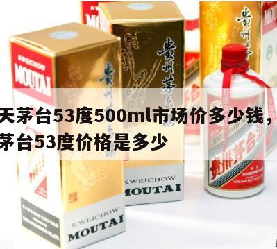 飞天茅台53度500ml市场价多少钱，飞天茅台53度价格是多少