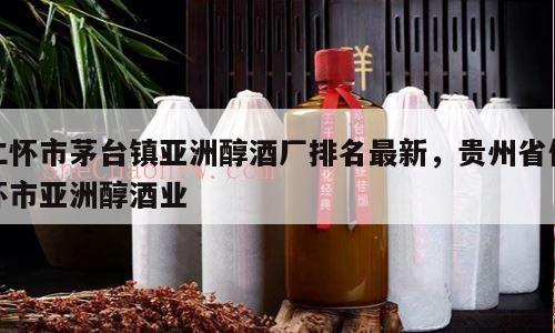 仁怀市茅台镇亚洲醇酒厂排名最新，贵州省仁怀市亚洲醇酒业