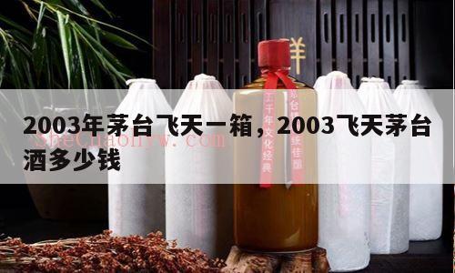 2003年茅台飞天一箱，2003飞天茅台酒多少钱