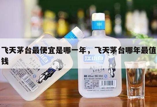 飞天茅台最便宜是哪一年，飞天茅台哪年最值钱