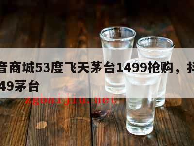 抖音商城53度飞天茅台1499抢购，抖音2849茅台