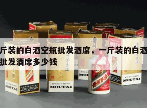 一斤装的白酒空瓶批发酒席，一斤装的白酒空瓶批发酒席多少钱