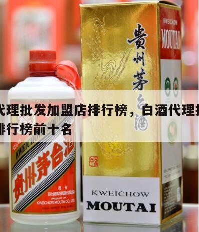 白酒代理批发加盟店排行榜，白酒代理批发加盟店排行榜前十名