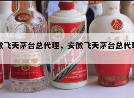 安徽飞天茅台总代理，安徽飞天茅台总代理是谁