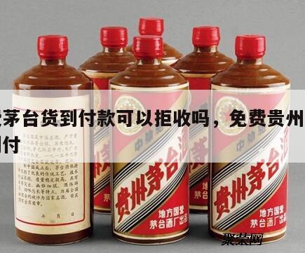 免费茅台货到付款可以拒收吗，免费贵州茅台酒到付