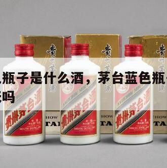 茅台蓝色瓶子是什么酒，茅台蓝色瓶子是什么酒是飞天吗