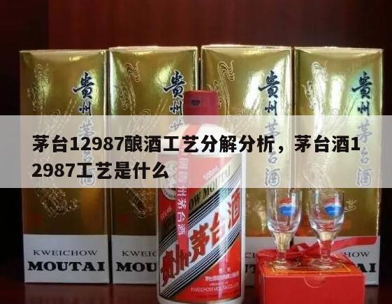 茅台12987酿酒工艺分解分析，茅台酒12987工艺是什么