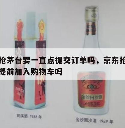京东抢茅台要一直点提交订单吗，京东抢茅台需要提前加入购物车吗