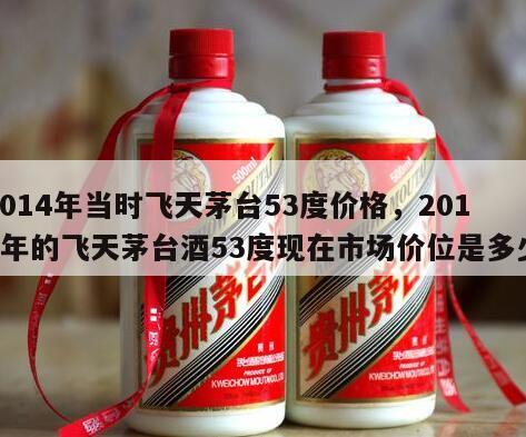 2014年当时飞天茅台53度价格，2014年的飞天茅台酒53度现在市场价位是多少