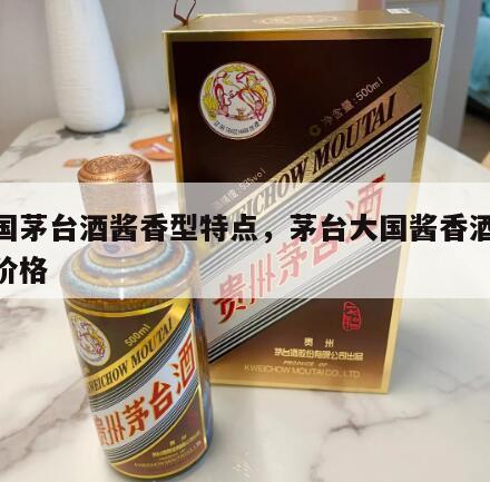 大国茅台酒酱香型特点，茅台大国酱香酒53度价格