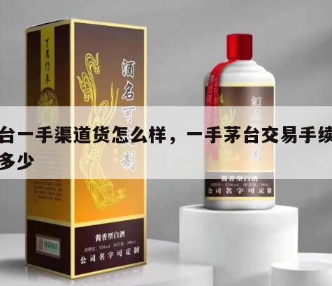 茅台一手渠道货怎么样，一手茅台交易手续费是多少