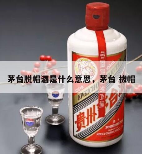 茅台脱帽酒是什么意思，茅台 拔帽