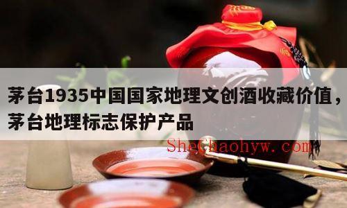 茅台1935中国国家地理文创酒收藏价值，茅台地理标志保护产品