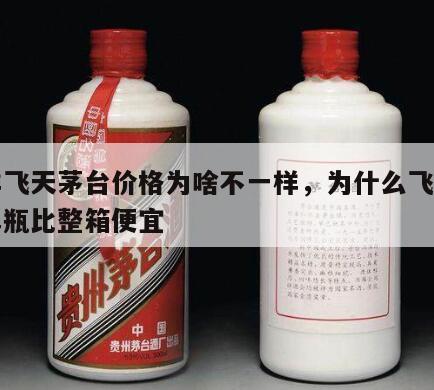 同样飞天茅台价格为啥不一样，为什么飞天茅台单瓶比整箱便宜