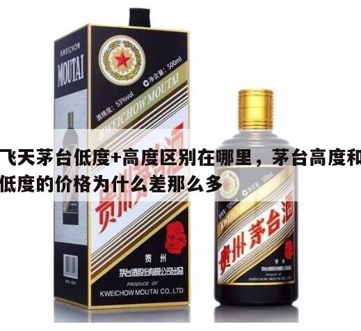 飞天茅台低度+高度区别在哪里，茅台高度和低度的价格为什么差那么多