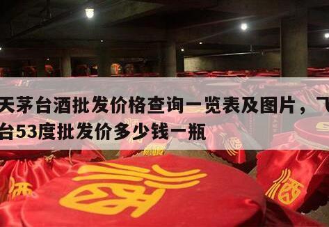 飞天茅台酒批发价格查询一览表及图片，飞天茅台53度批发价多少钱一瓶