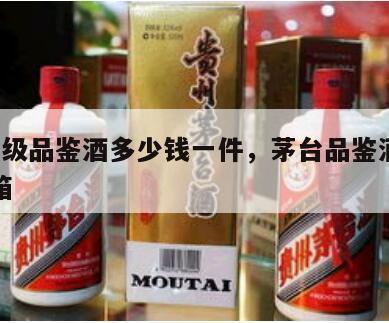 茅台a级品鉴酒多少钱一件，茅台品鉴酒多少钱一箱