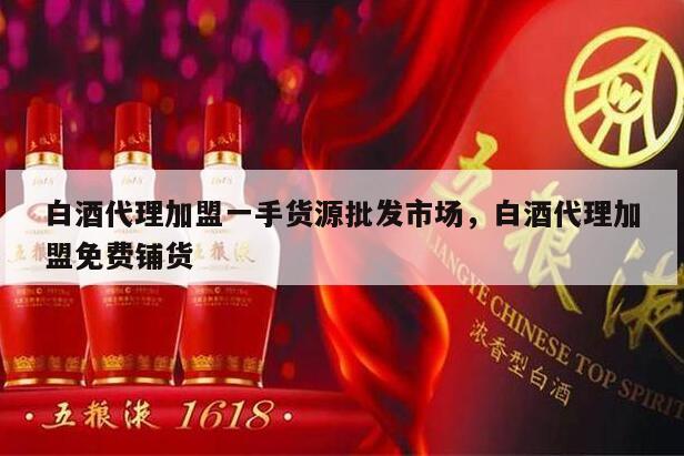 白酒代理加盟一手货源批发市场，白酒代理加盟免费铺货