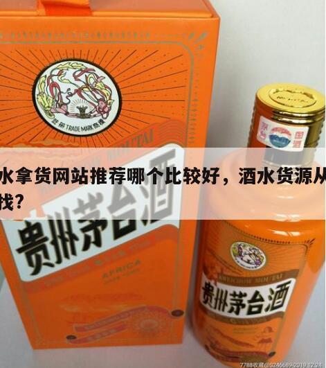 酒水拿货网站推荐哪个比较好，酒水货源从哪里找?