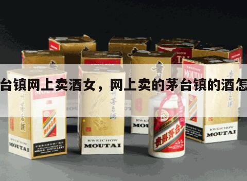 茅台镇网上卖酒女，网上卖的茅台镇的酒怎么样