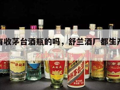 舒兰有收茅台酒瓶的吗，舒兰酒厂都生产过哪些酒