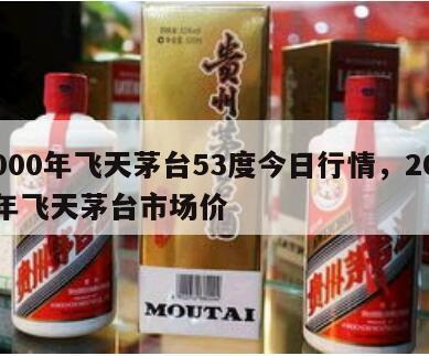 2000年飞天茅台53度今日行情，2000年飞天茅台市场价
