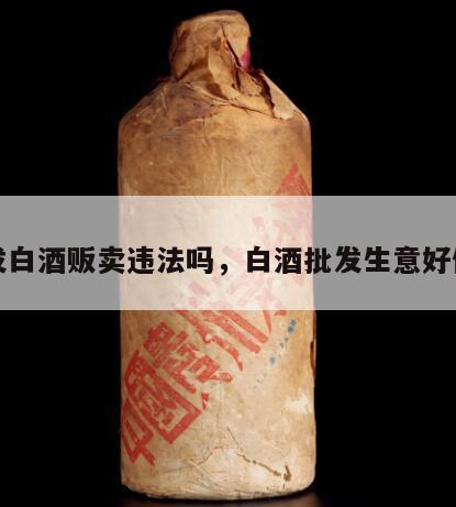 批发白酒贩卖违法吗，白酒批发生意好做吗