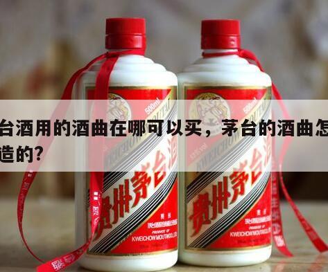 茅台酒用的酒曲在哪可以买，茅台的酒曲怎么制造的?