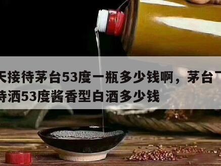 飞天接待茅台53度一瓶多少钱啊，茅台飞天接待洒53度酱香型白酒多少钱