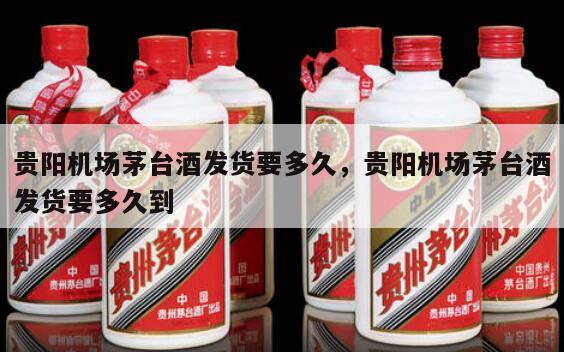 贵阳机场茅台酒发货要多久，贵阳机场茅台酒发货要多久到